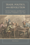 Trade, Politics, and Revolution: South Carolina and Britain's Atlantic Commerce, 1730-1790 by Huw David